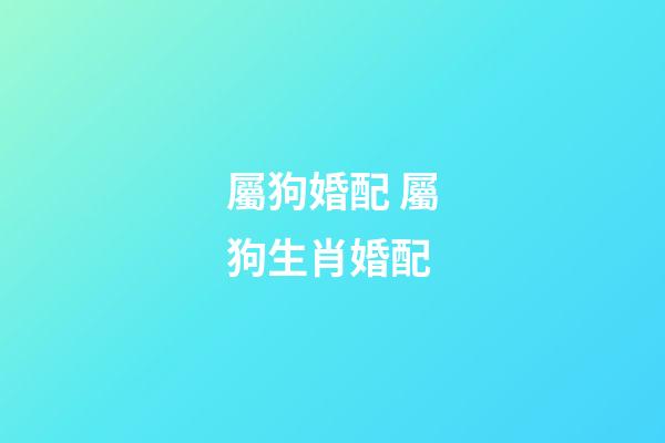 屬狗婚配 屬狗生肖婚配